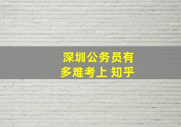 深圳公务员有多难考上 知乎